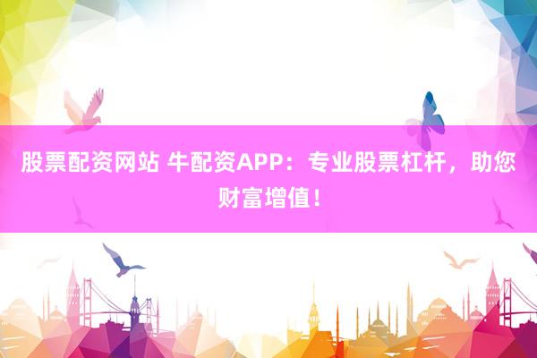 股票配资网站 牛配资APP：专业股票杠杆，助您财富增值！