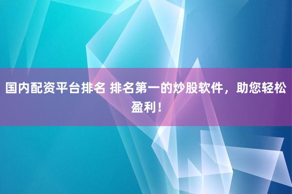 国内配资平台排名 排名第一的炒股软件，助您轻松盈利！