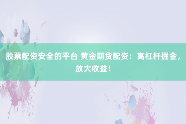 股票配资安全的平台 黄金期货配资：高杠杆掘金，放大收益！