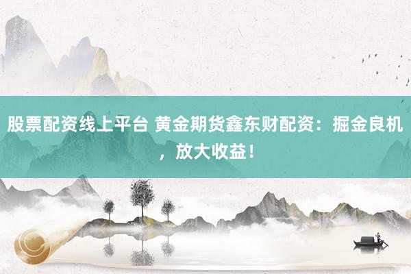 股票配资线上平台 黄金期货鑫东财配资：掘金良机，放大收益！
