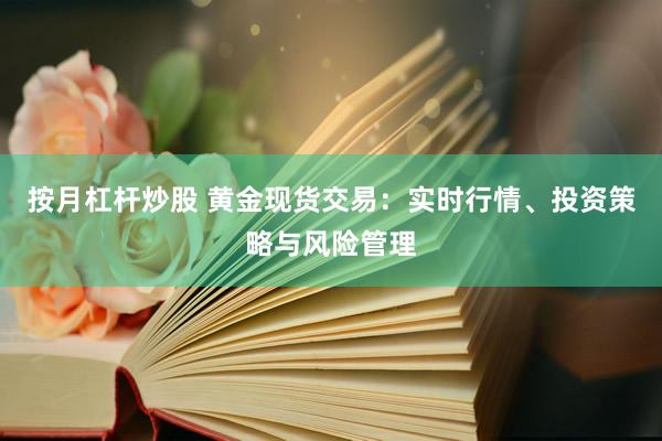 按月杠杆炒股 黄金现货交易：实时行情、投资策略与风险管理