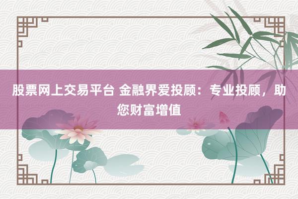 股票网上交易平台 金融界爱投顾：专业投顾，助您财富增值