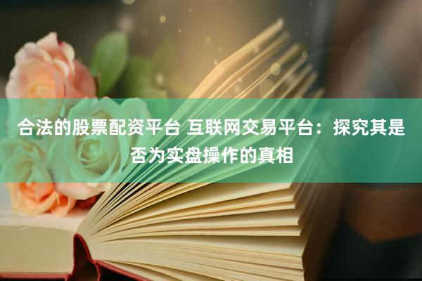 合法的股票配资平台 互联网交易平台：探究其是否为实盘操作的真相