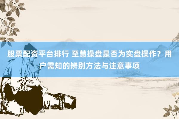 股票配资平台排行 至慧操盘是否为实盘操作？用户需知的辨别方法与注意事项