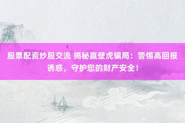 股票配资炒股交流 揭秘赢壁虎骗局：警惕高回报诱惑，守护您的财产安全！