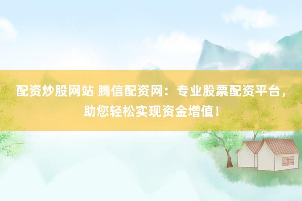 配资炒股网站 腾信配资网：专业股票配资平台，助您轻松实现资金增值！