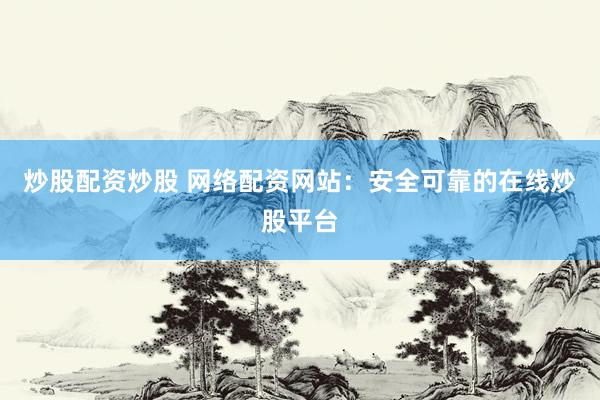 炒股配资炒股 网络配资网站：安全可靠的在线炒股平台