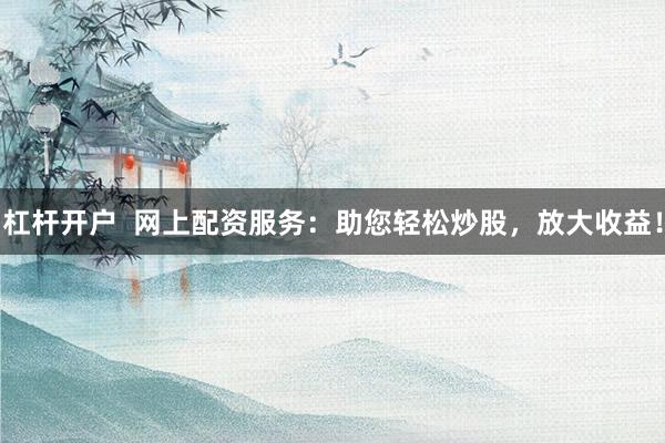 杠杆开户  网上配资服务：助您轻松炒股，放大收益！