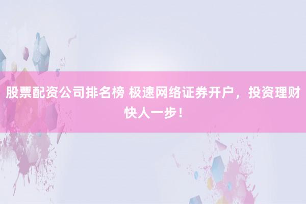 股票配资公司排名榜 极速网络证券开户，投资理财快人一步！