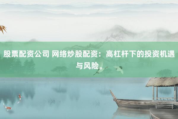 股票配资公司 网络炒股配资：高杠杆下的投资机遇与风险。