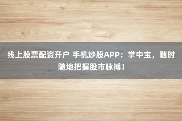 线上股票配资开户 手机炒股APP：掌中宝，随时随地把握股市脉搏！