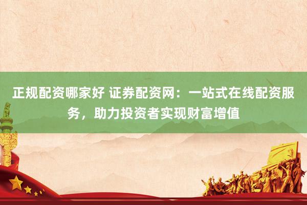正规配资哪家好 证券配资网：一站式在线配资服务，助力投资者实现财富增值