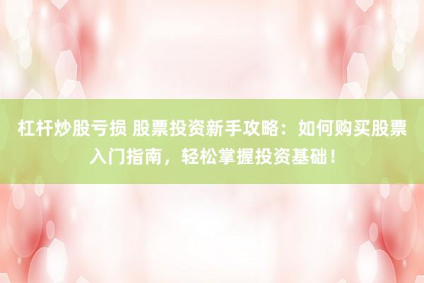 杠杆炒股亏损 股票投资新手攻略：如何购买股票入门指南，轻松掌握投资基础！