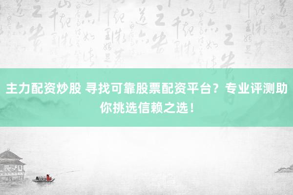 主力配资炒股 寻找可靠股票配资平台？专业评测助你挑选信赖之选！