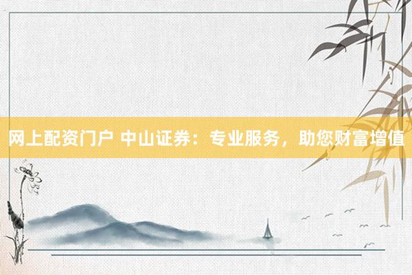 网上配资门户 中山证券：专业服务，助您财富增值