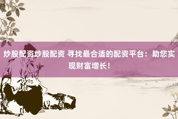炒股配资炒股配资 寻找最合适的配资平台：助您实现财富增长！