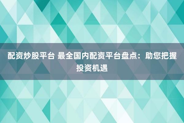 配资炒股平台 最全国内配资平台盘点：助您把握投资机遇