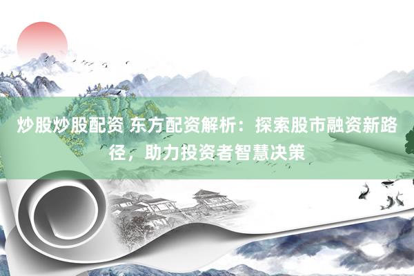 炒股炒股配资 东方配资解析：探索股市融资新路径，助力投资者智慧决策