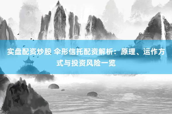 实盘配资炒股 伞形信托配资解析：原理、运作方式与投资风险一览