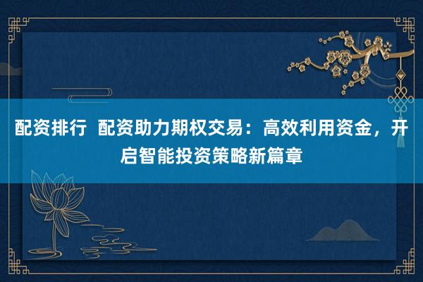 配资排行  配资助力期权交易：高效利用资金，开启智能投资策略新篇章