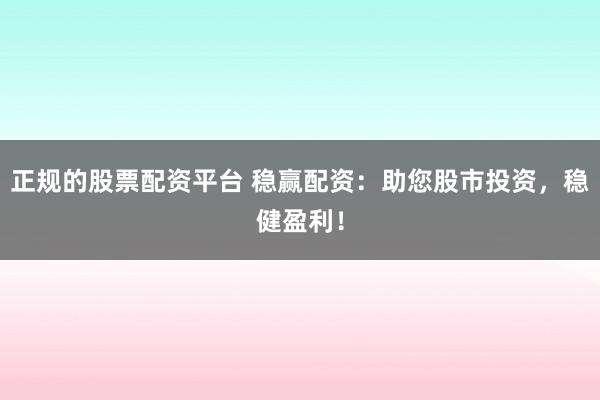 正规的股票配资平台 稳赢配资：助您股市投资，稳健盈利！