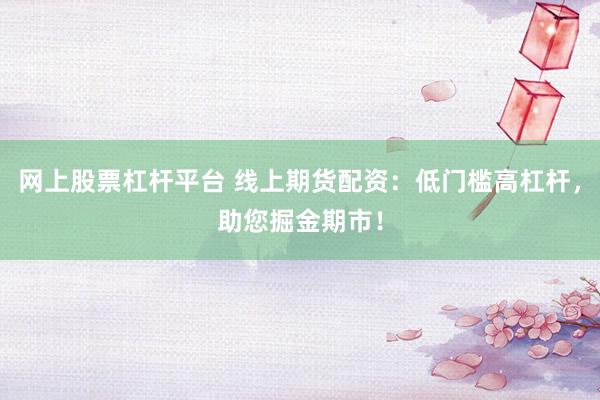 网上股票杠杆平台 线上期货配资：低门槛高杠杆，助您掘金期市！