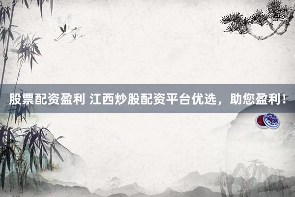 股票配资盈利 江西炒股配资平台优选，助您盈利！
