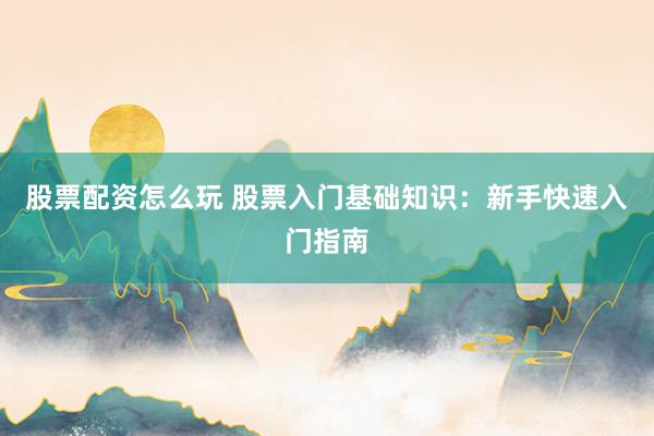 股票配资怎么玩 股票入门基础知识：新手快速入门指南
