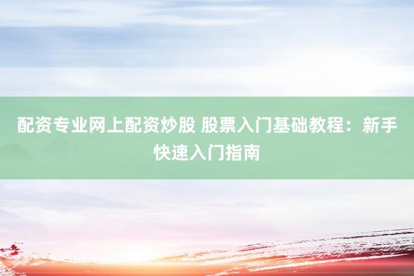 配资专业网上配资炒股 股票入门基础教程：新手快速入门指南