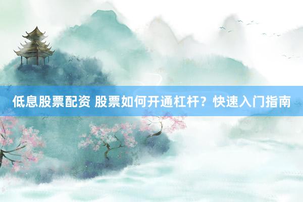 低息股票配资 股票如何开通杠杆？快速入门指南