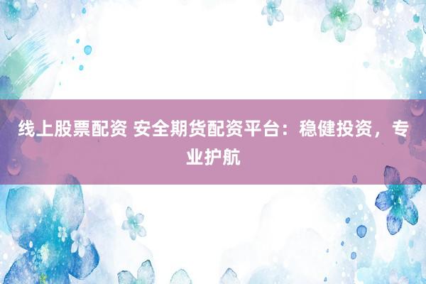 线上股票配资 安全期货配资平台：稳健投资，专业护航