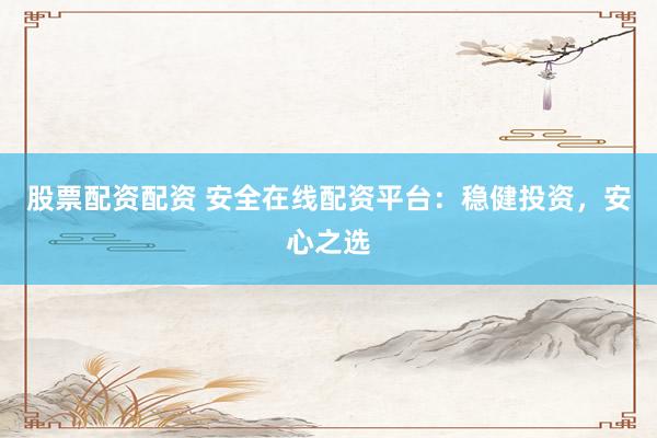 股票配资配资 安全在线配资平台：稳健投资，安心之选