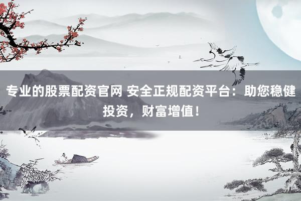 专业的股票配资官网 安全正规配资平台：助您稳健投资，财富增值！