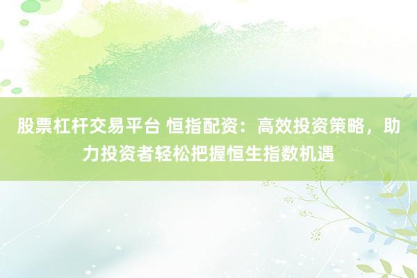 股票杠杆交易平台 恒指配资：高效投资策略，助力投资者轻松把握恒生指数机遇