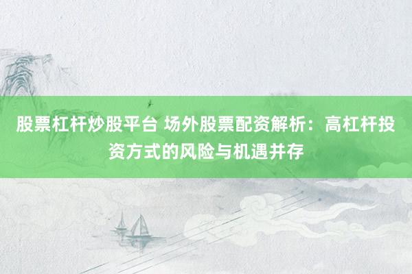 股票杠杆炒股平台 场外股票配资解析：高杠杆投资方式的风险与机遇并存