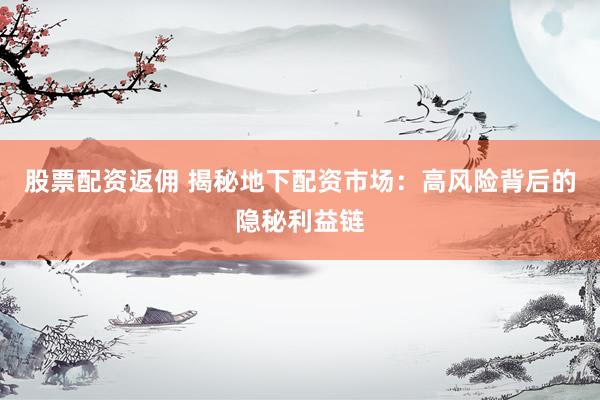 股票配资返佣 揭秘地下配资市场：高风险背后的隐秘利益链