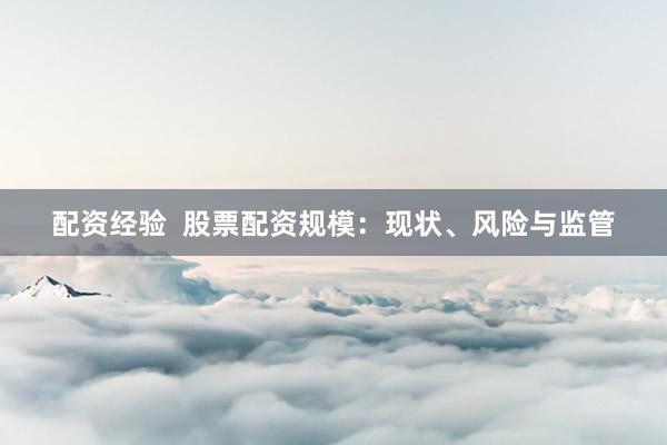 配资经验  股票配资规模：现状、风险与监管