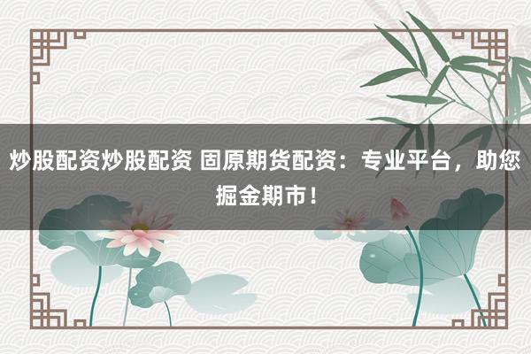 炒股配资炒股配资 固原期货配资：专业平台，助您掘金期市！