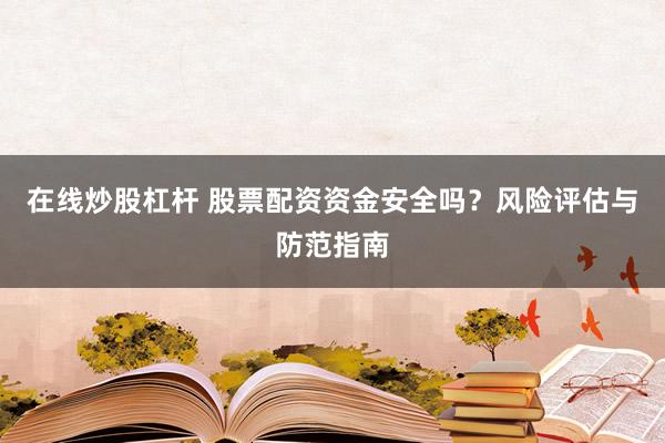 在线炒股杠杆 股票配资资金安全吗？风险评估与防范指南