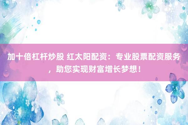 加十倍杠杆炒股 红太阳配资：专业股票配资服务，助您实现财富增长梦想！
