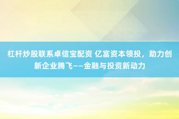 杠杆炒股联系卓信宝配资 亿富资本领投，助力创新企业腾飞——金融与投资新动力