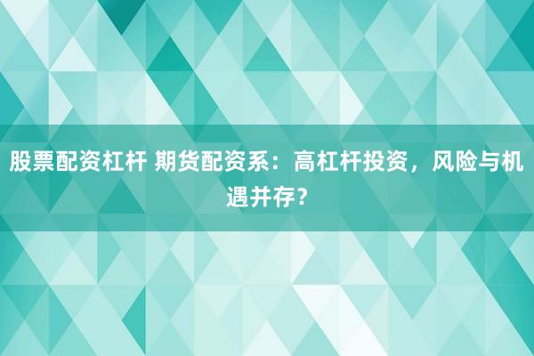 股票配资杠杆 期货配资系：高杠杆投资，风险与机遇并存？