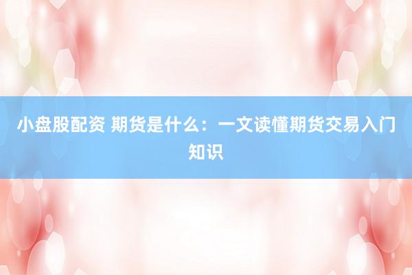 小盘股配资 期货是什么：一文读懂期货交易入门知识