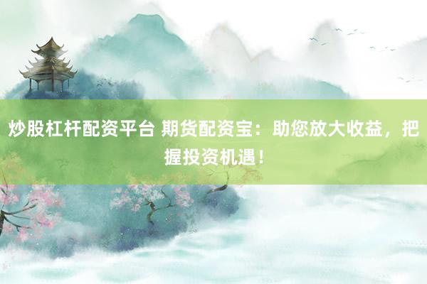 炒股杠杆配资平台 期货配资宝：助您放大收益，把握投资机遇！
