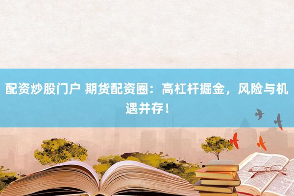 配资炒股门户 期货配资圈：高杠杆掘金，风险与机遇并存！