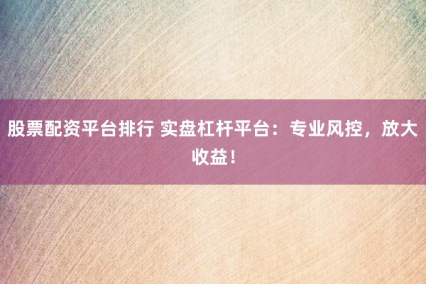 股票配资平台排行 实盘杠杆平台：专业风控，放大收益！