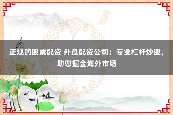 正规的股票配资 外盘配资公司：专业杠杆炒股，助您掘金海外市场