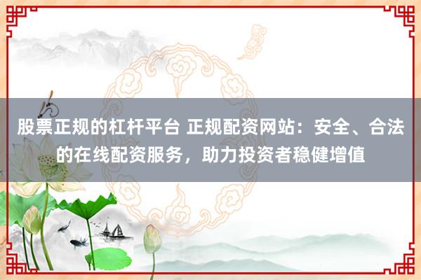 股票正规的杠杆平台 正规配资网站：安全、合法的在线配资服务，助力投资者稳健增值