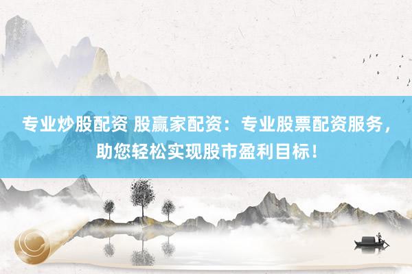 专业炒股配资 股赢家配资：专业股票配资服务，助您轻松实现股市盈利目标！
