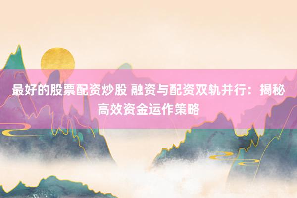 最好的股票配资炒股 融资与配资双轨并行：揭秘高效资金运作策略